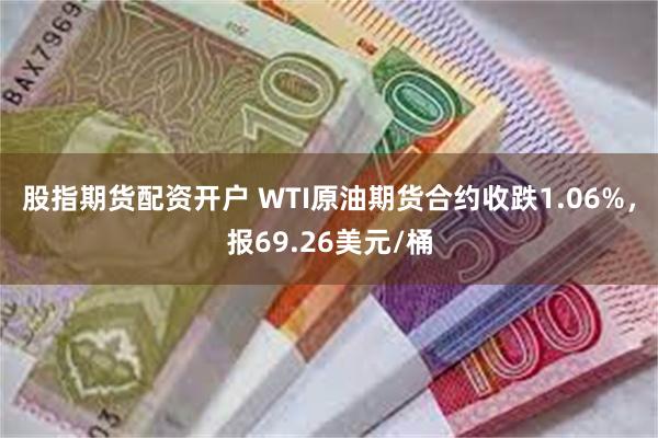 股指期货配资开户 WTI原油期货合约收跌1.06%，报69.26美元/桶