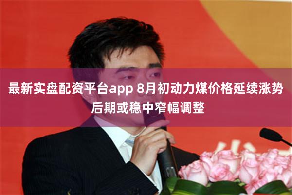 最新实盘配资平台app 8月初动力煤价格延续涨势 后期或稳中窄幅调整