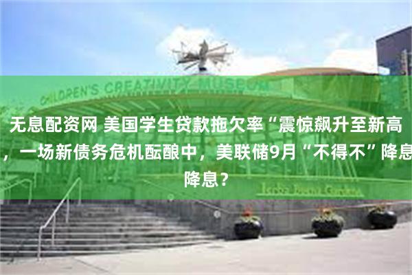 无息配资网 美国学生贷款拖欠率“震惊飙升至新高”，一场新债务危机酝酿中，美联储9月“不得不”降息？
