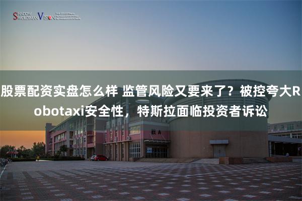 股票配资实盘怎么样 监管风险又要来了？被控夸大Robotaxi安全性，特斯拉面临投资者诉讼