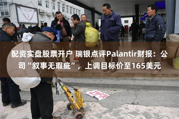 配资实盘股票开户 瑞银点评Palantir财报：公司“叙事无瑕疵”，上调目标价至165美元