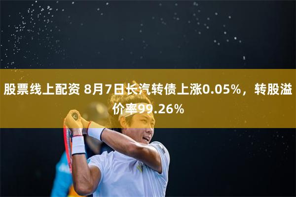 股票线上配资 8月7日长汽转债上涨0.05%，转股溢价率99.26%