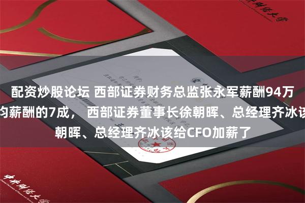 配资炒股论坛 西部证券财务总监张永军薪酬94万是券商CFO平均薪酬的7成， 西部证券董事长徐朝晖、总经理齐冰该给CFO加薪了