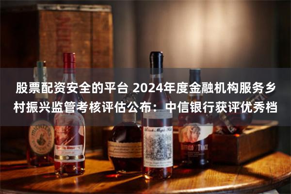 股票配资安全的平台 2024年度金融机构服务乡村振兴监管考核评估公布：中信银行获评优秀档