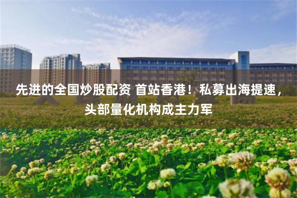 先进的全国炒股配资 首站香港！私募出海提速，头部量化机构成主力军
