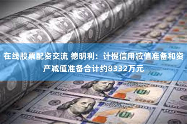 在线股票配资交流 德明利：计提信用减值准备和资产减值准备合计约8332万元