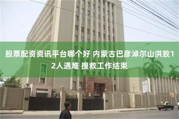 股票配资资讯平台哪个好 内蒙古巴彦淖尔山洪致12人遇难 搜救工作结束