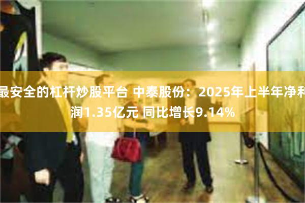 最安全的杠杆炒股平台 中泰股份：2025年上半年净利润1.35亿元 同比增长9.14%