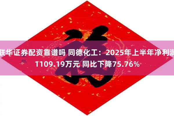 联华证券配资靠谱吗 同德化工：2025年上半年净利润1109.19万元 同比下降75.76%