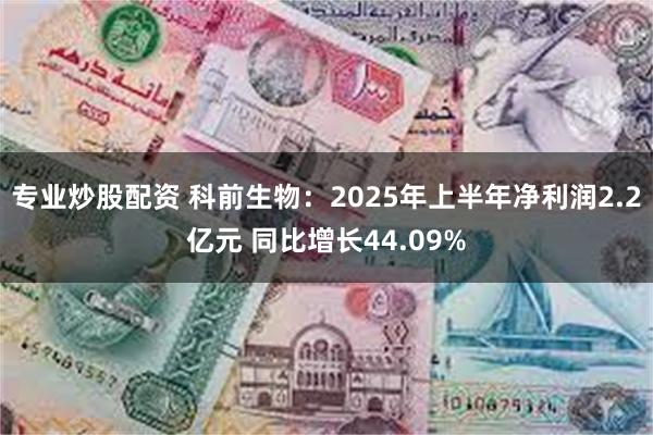 专业炒股配资 科前生物：2025年上半年净利润2.2亿元 同比增长44.09%
