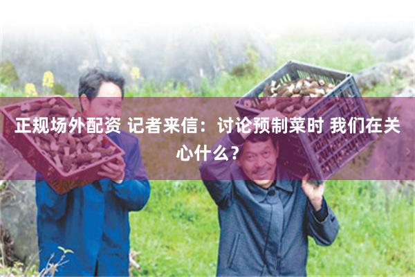 正规场外配资 记者来信：讨论预制菜时 我们在关心什么？