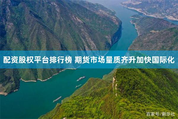 配资股权平台排行榜 期货市场量质齐升加快国际化