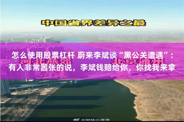 怎么使用股票杠杆 蔚来李斌谈“黑公关遭遇”：有人非常嚣张的说，李斌钱赔给你，你找我来拿