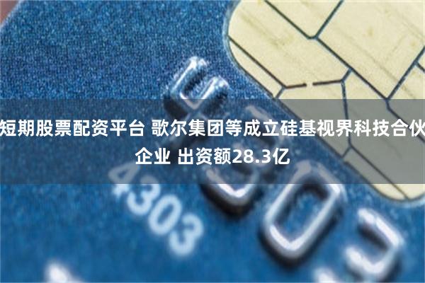 短期股票配资平台 歌尔集团等成立硅基视界科技合伙企业 出资额28.3亿