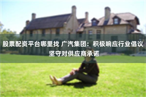 股票配资平台哪里找 广汽集团：积极响应行业倡议 坚守对供应商承诺
