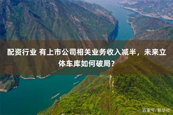 配资行业 有上市公司相关业务收入减半，未来立体车库如何破局？