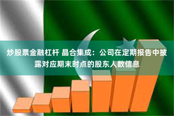 炒股票金融杠杆 晶合集成：公司在定期报告中披露对应期末时点的股东人数信息