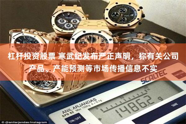 杠杆投资股票 寒武纪发布严正声明，称有关公司产品、产能预测等市场传播信息不实