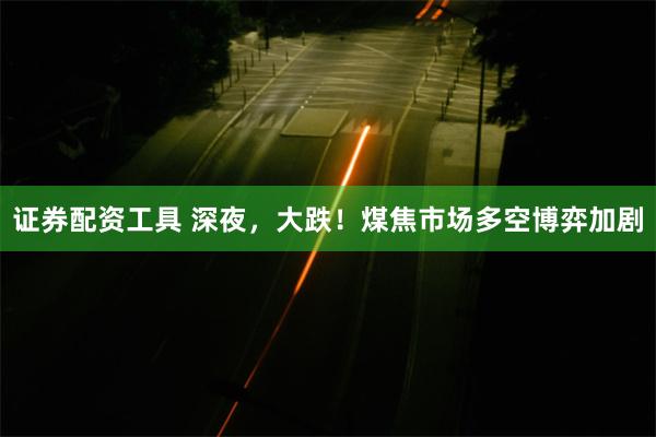 证券配资工具 深夜，大跌！煤焦市场多空博弈加剧
