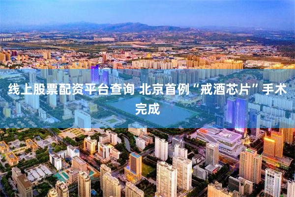 线上股票配资平台查询 北京首例“戒酒芯片”手术完成