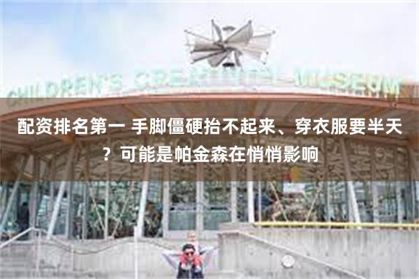 配资排名第一 手脚僵硬抬不起来、穿衣服要半天？可能是帕金森在悄悄影响