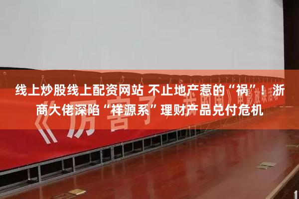 线上炒股线上配资网站 不止地产惹的“祸”！浙商大佬深陷“祥源系”理财产品兑付危机