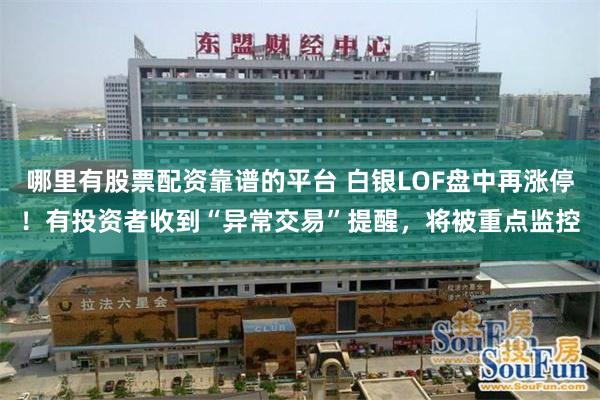 哪里有股票配资靠谱的平台 白银LOF盘中再涨停！有投资者收到“异常交易”提醒，将被重点监控