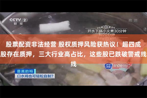 股票配资非法经营 股权质押风险获热议！超四成股存在质押，三大行业高占比，这些股已跌破警戒线