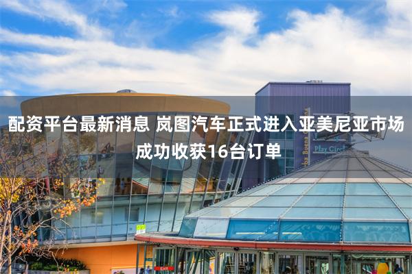 配资平台最新消息 岚图汽车正式进入亚美尼亚市场 成功收获16台订单